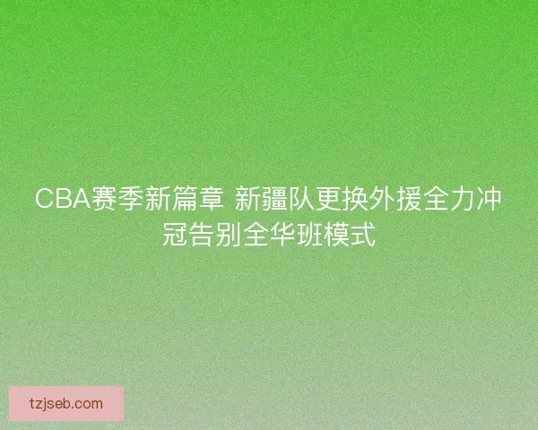 CBA赛季新篇章 新疆队更换外援全力冲冠告别全华班模式