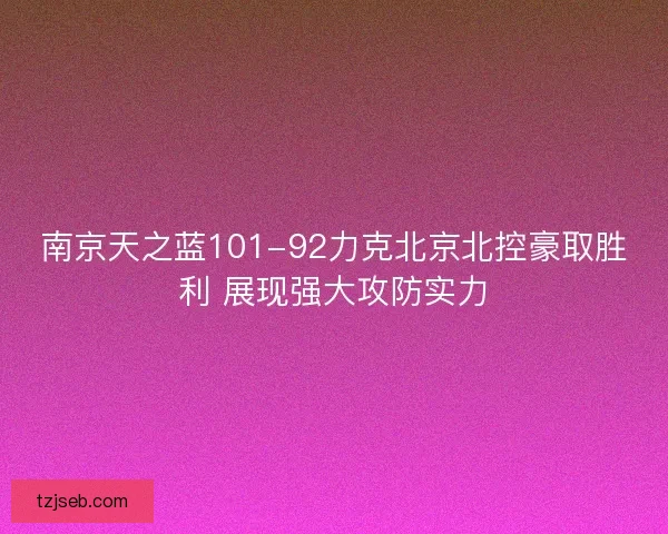 南京天之蓝101-92力克北京北控豪取胜利 展现强大攻防实力