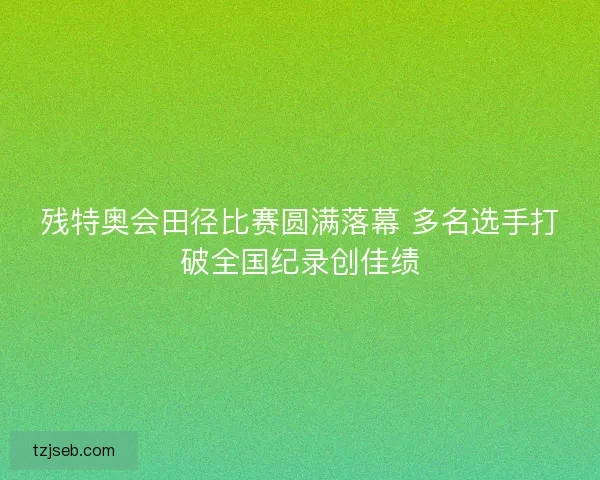 残特奥会田径比赛圆满落幕 多名选手打破全国纪录创佳绩