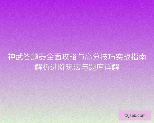 神武答题器全面攻略与高分技巧实战指南解析进阶玩法与题库详解