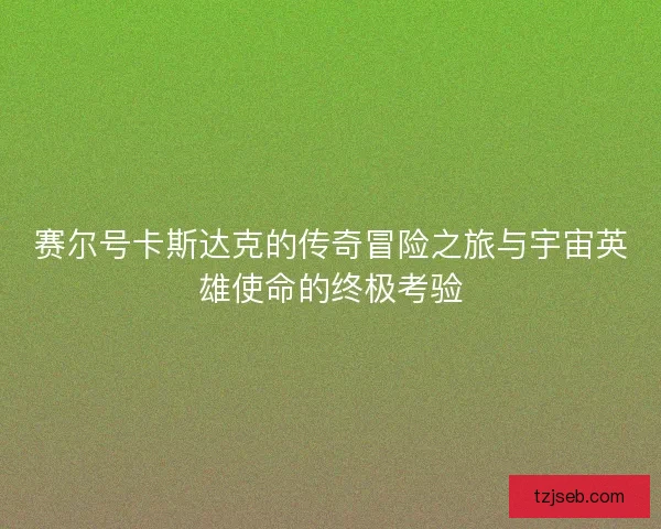 赛尔号卡斯达克的传奇冒险之旅与宇宙英雄使命的终极考验